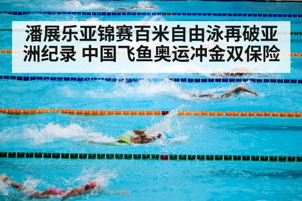 潘展乐亚锦赛百米自由泳再破亚洲纪录 中国飞鱼奥运冲金双保险