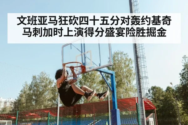 文班亚马狂砍四十五分对轰约基奇马刺加时上演得分盛宴险胜掘金