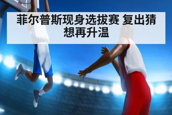 菲尔普斯现身选拔赛 复出猜想再升温