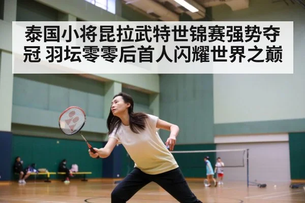 泰国小将昆拉武特世锦赛强势夺冠 羽坛零零后首人闪耀世界之巅