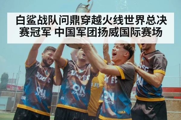 白鲨战队问鼎穿越火线世界总决赛冠军 中国军团扬威国际赛场