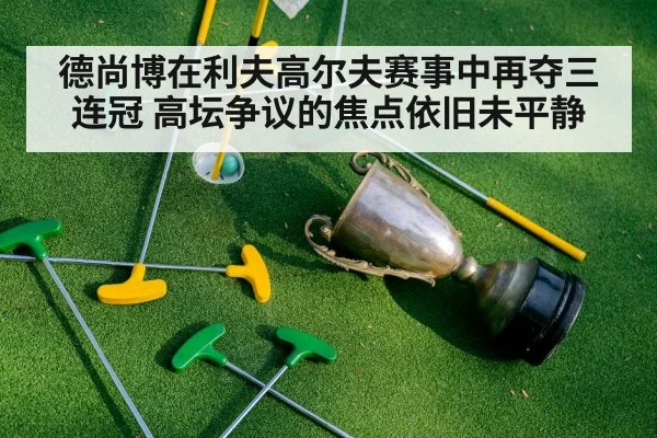 德尚博在利夫高尔夫赛事中再夺三连冠 高坛争议的焦点依旧未平静