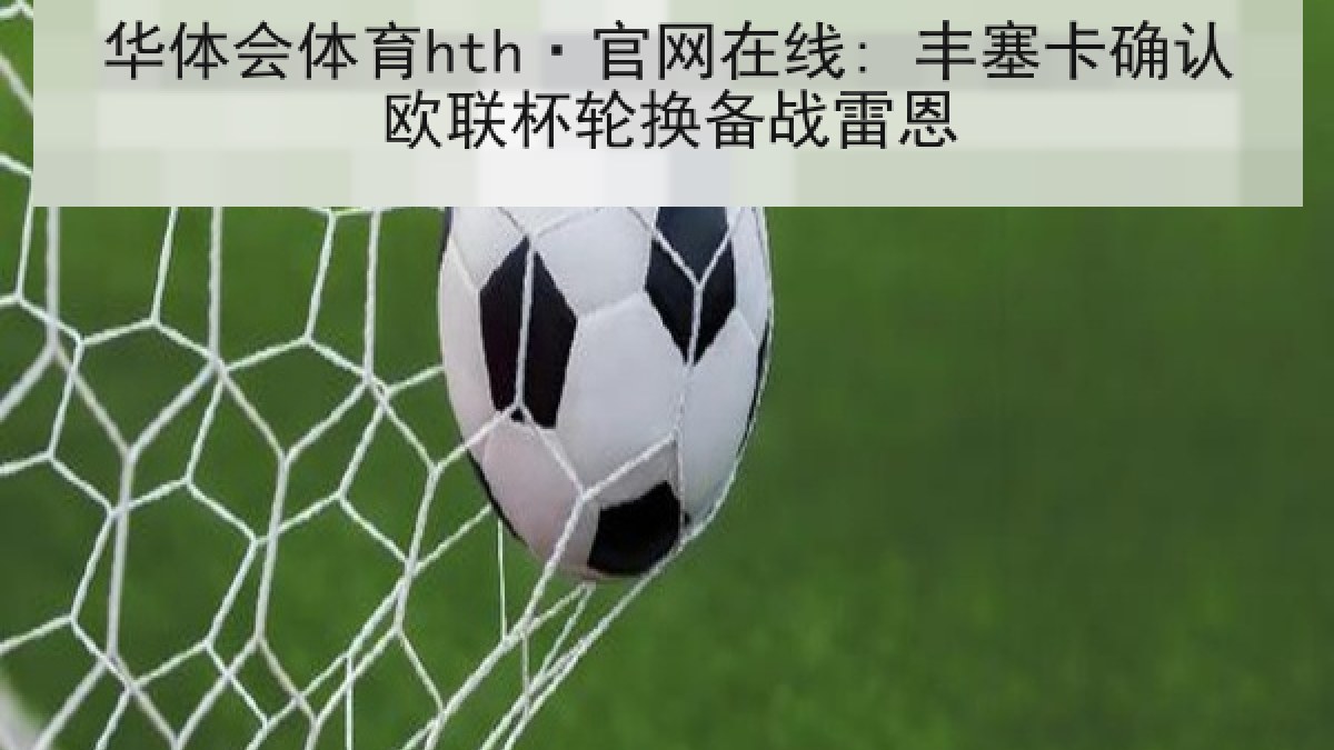 华体会体育hth·官网在线: 丰塞卡确认欧联杯轮换备战雷恩 华体会体育hth·官网在线: 丰塞卡确认欧联杯轮换备战雷恩