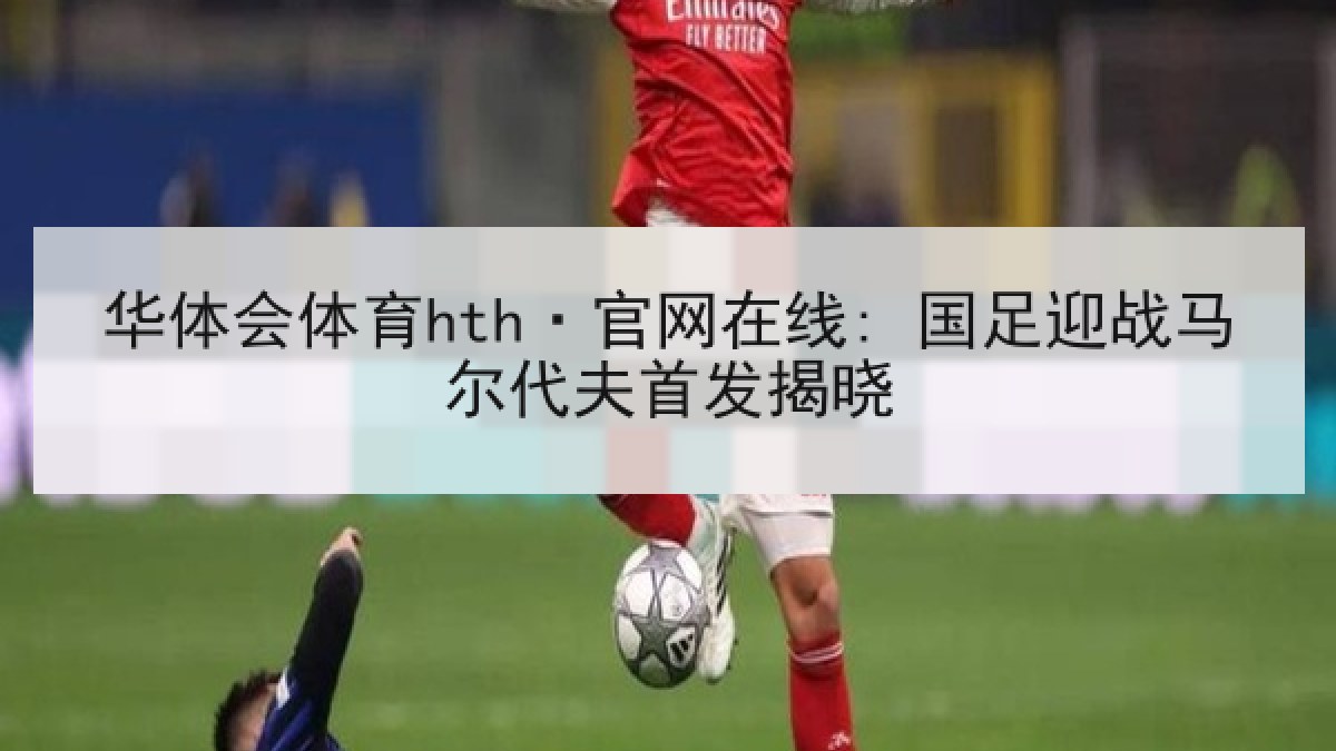 华体会体育hth·官网在线: 国足迎战马尔代夫首发揭晓